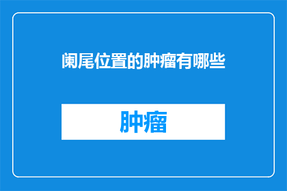 阑尾位置的肿瘤有哪些(哪些阑尾位置的肿瘤是常见的？)