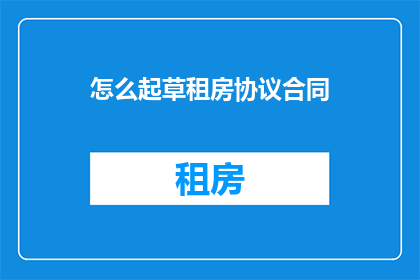 怎么起草租房协议合同(如何起草一份租房协议合同？)