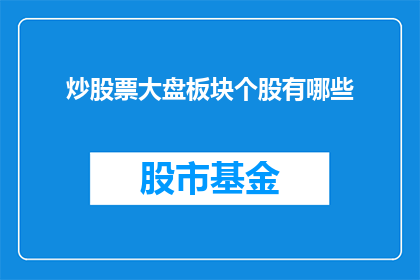 炒股票大盘板块个股有哪些(炒股票时，大盘板块和个股之间有哪些区别？)