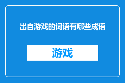 出自游戏的词语有哪些成语(游戏世界中的成语：探索源自游戏的成语及其文化意义)