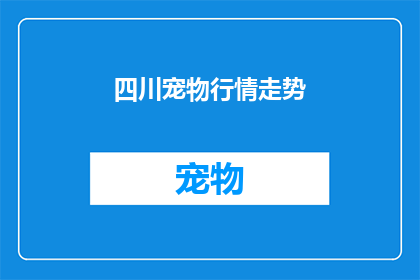 四川宠物行情走势(四川宠物市场行情如何？未来走势将如何发展？)