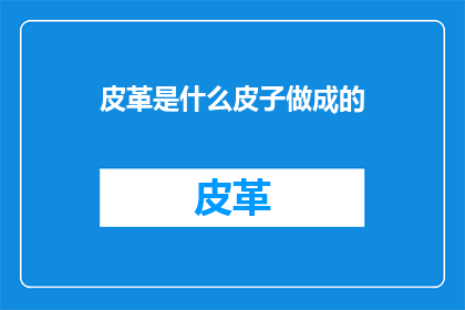 皮革是什么皮子做成的(皮革的制作材料是什么？)