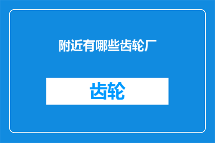 附近有哪些齿轮厂(您知道周边有哪些知名的齿轮制造企业吗？)