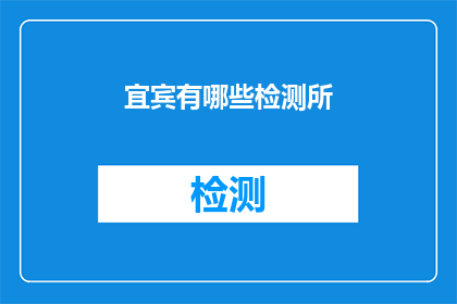 宜宾有哪些检测所(宜宾地区有哪些检测机构？)