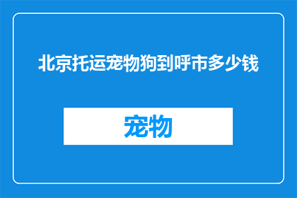 北京托运宠物狗到呼市多少钱(北京托运宠物狗到呼和浩特的费用是多少？)