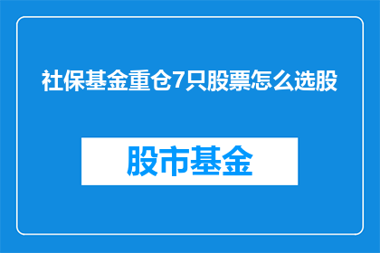 社保基金重仓7只股票怎么选股(如何精选社保基金重仓的7只股票？)
