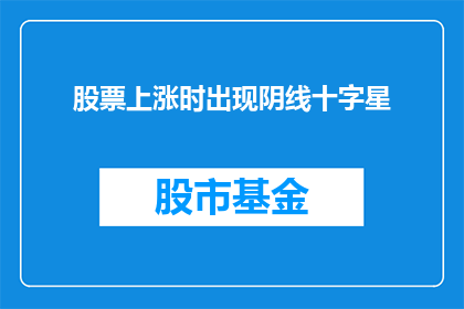 股票上涨时出现阴线十字星(股票上涨时出现阴线十字星意味着什么？)