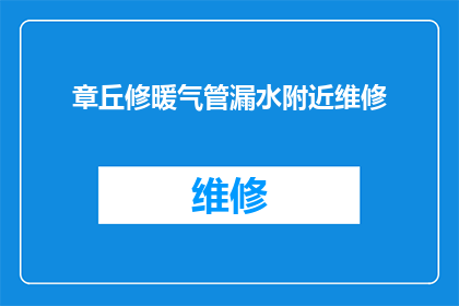 章丘修暖气管漏水附近维修(章丘区暖气管漏水问题，附近维修服务如何获取？)