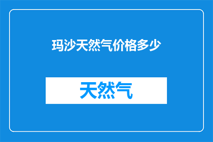 玛沙天然气价格多少(玛沙天然气价格是多少？)