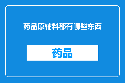 药品原辅料都有哪些东西(药品原辅料的多样性：您知道有哪些东西吗？)