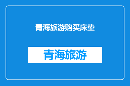 青海旅游购买床垫(青海旅游必买床垫推荐：您是否已经准备好在青海的壮丽风光中，为您的旅途增添舒适与安宁？)