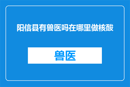 阳信县有兽医吗在哪里做核酸(阳信县是否有兽医？他们在哪里进行核酸检测？)