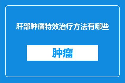 肝部肿瘤特效治疗方法有哪些(肝部肿瘤的特效治疗方法有哪些？)