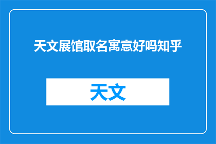 天文展馆取名寓意好吗知乎(天文展馆取名寓意好吗？知乎一个关于命名艺术与文化传承的探讨)
