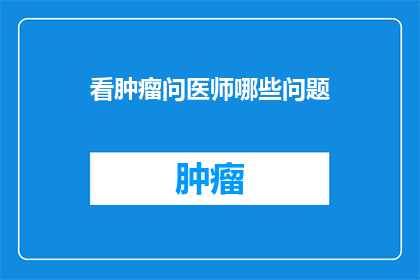 看肿瘤问医师哪些问题(探索肿瘤治疗：您应该向医师提出哪些问题？)