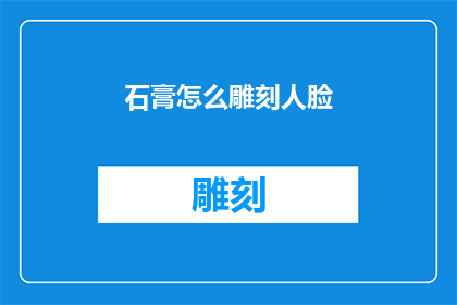 石膏怎么雕刻人脸(如何用石膏雕刻出逼真的人脸？)
