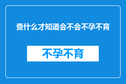 查什么才知道会不会不孕不育(如何确定自己是否面临不孕不育的挑战？)