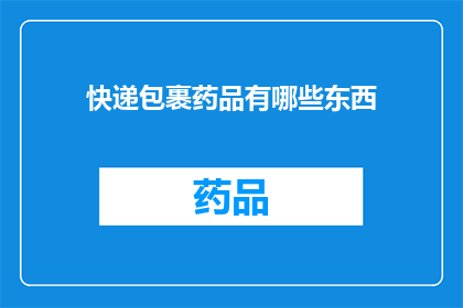 快递包裹药品有哪些东西(快递包裹药品时，通常包含哪些物品？)