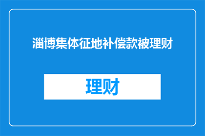 淄博集体征地补偿款被理财(淄博地区集体土地征用补偿款被用于理财，这背后隐藏着怎样的问题？)