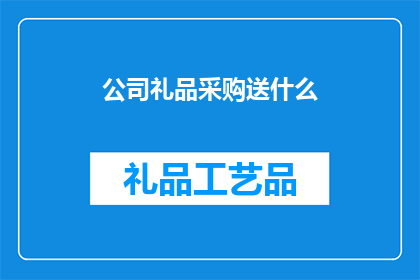 公司礼品采购送什么(公司礼品采购：究竟应该选择什么作为员工或客户的心意礼物？)
