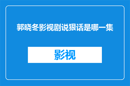 郭晓冬影视剧说狠话是哪一集(郭晓冬在影视剧中展现的犀利言辞是出自哪一集？)