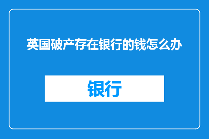 英国破产存在银行的钱怎么办(英国破产后，银行账户中的钱该如何处理？)