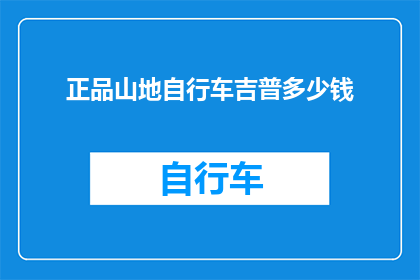 正品山地自行车吉普多少钱(您是否好奇，一款品质卓越的山地自行车吉普究竟需要多少钱？)