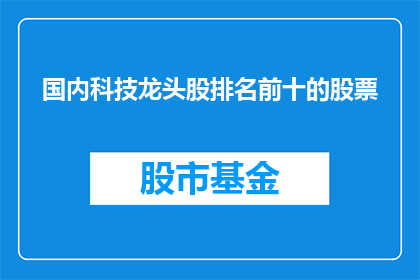 国内科技龙头股排名前十的股票(国内科技行业领军企业的股票排名情况如何？前十名股票有哪些值得关注的要点？)