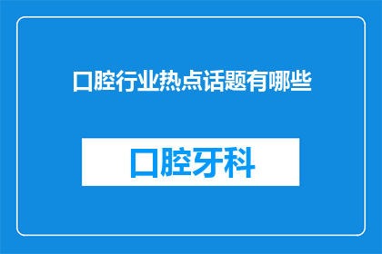 口腔行业热点话题有哪些(口腔行业热点话题有哪些？)