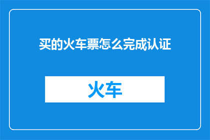 买的火车票怎么完成认证(如何完成火车票购买后的认证过程？)