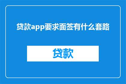 贷款app要求面签有什么套路(贷款APP面签环节存在哪些潜在陷阱？)