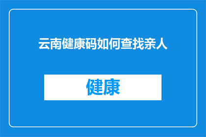 云南健康码如何查找亲人(如何通过云南健康码查询亲人的健康状况？)