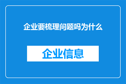 企业要梳理问题吗为什么(企业是否应该对问题进行梳理？这一过程的必要性和重要性是什么？)