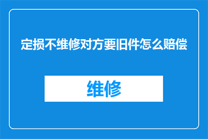 定损不维修对方要旧件怎么赔偿(当遭遇定损不维修且对方坚持使用旧件时，如何进行赔偿？)