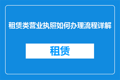 租赁类营业执照如何办理流程详解(如何详细解析租赁类营业执照的办理流程？)