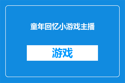 童年回忆小游戏主播(童年回忆小游戏主播：那些年，我们共同的游戏时光是否还存留在记忆中？)