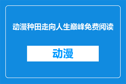 动漫种田走向人生巅峰免费阅读(动漫种田走向人生巅峰：免费阅读的奇幻旅程，你准备好迎接了吗？)