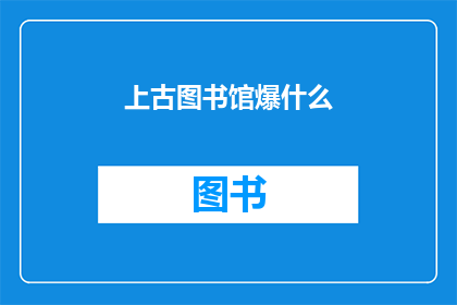 上古图书馆爆什么(上古图书馆之谜：究竟发生了何等异变？)