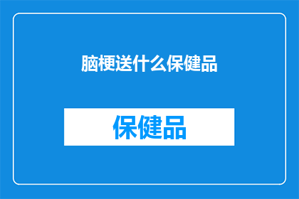 脑梗送什么保健品(脑梗患者应如何选择适合的保健品？)