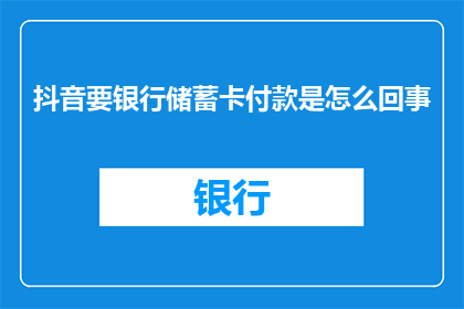 抖音要银行储蓄卡付款是怎么回事(抖音平台为何要求用户使用银行储蓄卡进行付款？)