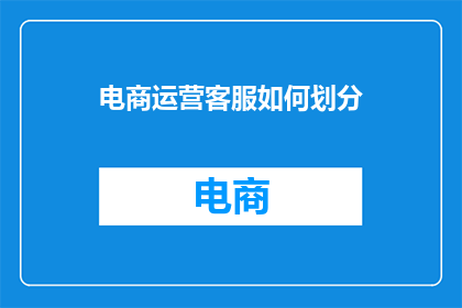 电商运营客服如何划分(如何高效划分电商运营客服职责？)