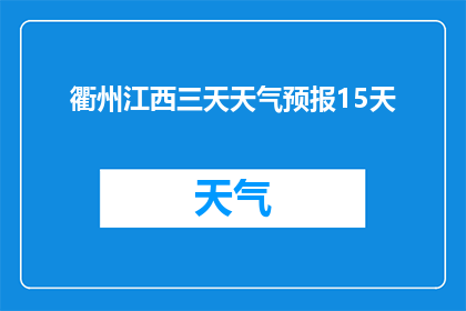 衢州江西三天天气预报15天(衢州江西三天天气预报15天：您能提供更详细的信息吗？)