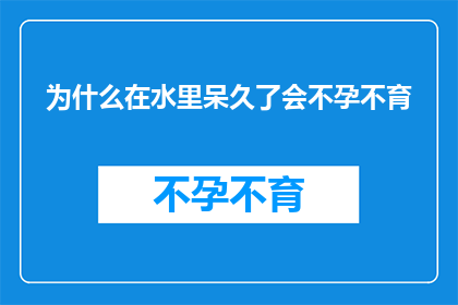 为什么在水里呆久了会不孕不育(为什么在水里呆久了会不孕不育？)