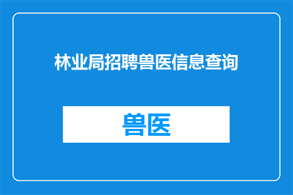 林业局招聘兽医信息查询(林业局招聘兽医信息查询：您是否在寻找一份理想的工作机会？)