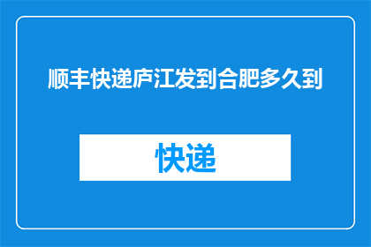 顺丰快递庐江发到合肥多久到(顺丰快递从庐江发往合肥需要多久才能到达？)