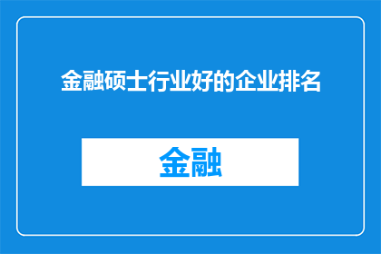 金融硕士行业好的企业排名(金融硕士行业顶尖企业排名：您知道哪些公司是业界翘楚吗？)