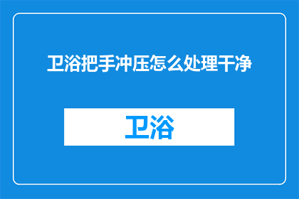 卫浴把手冲压怎么处理干净(如何彻底清洁卫浴把手的冲压部件？)