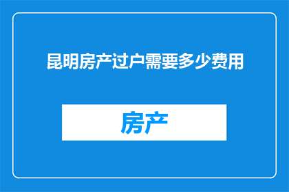 昆明房产过户需要多少费用(昆明房产过户费用是多少？)