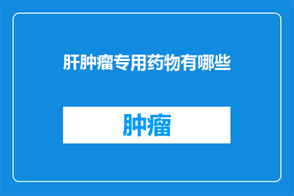 肝肿瘤专用药物有哪些(肝肿瘤治疗的专用药物有哪些？)