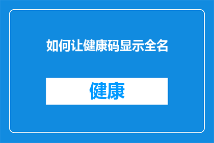 如何让健康码显示全名(如何确保健康码上显示的全名是准确无误的？)